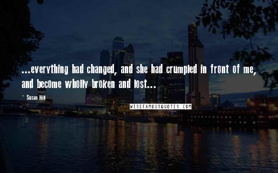 Susan Hill Quotes: ...everything had changed, and she had crumpled in front of me, and become wholly broken and lost...