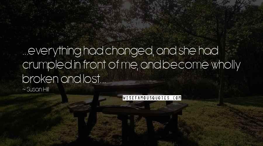 Susan Hill Quotes: ...everything had changed, and she had crumpled in front of me, and become wholly broken and lost...