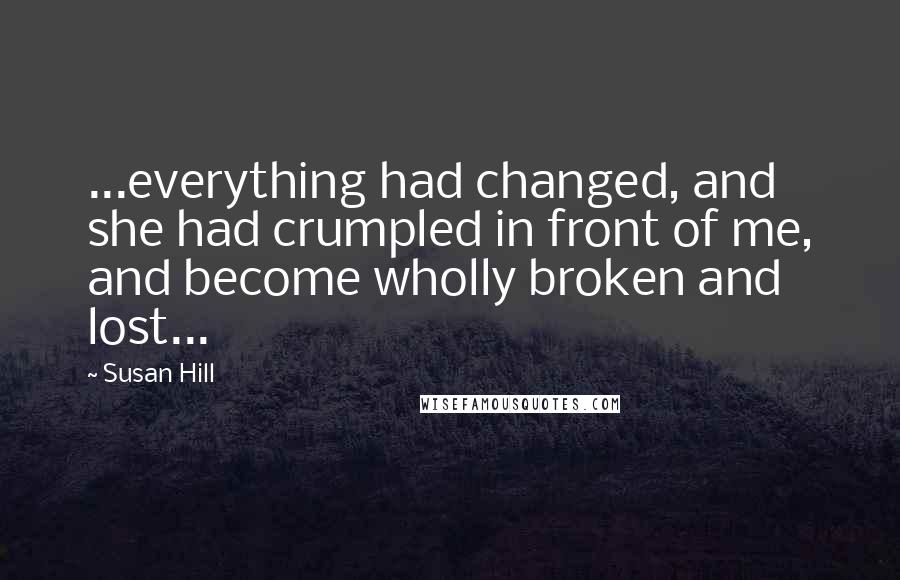 Susan Hill Quotes: ...everything had changed, and she had crumpled in front of me, and become wholly broken and lost...