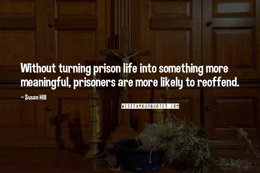 Susan Hill Quotes: Without turning prison life into something more meaningful, prisoners are more likely to reoffend.