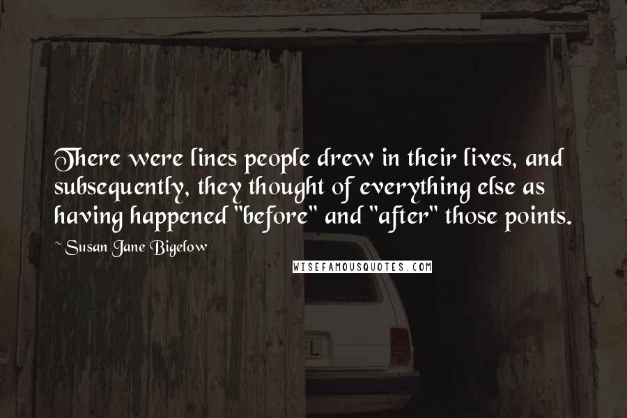 Susan Jane Bigelow Quotes: There were lines people drew in their lives, and subsequently, they thought of everything else as having happened "before" and "after" those points.