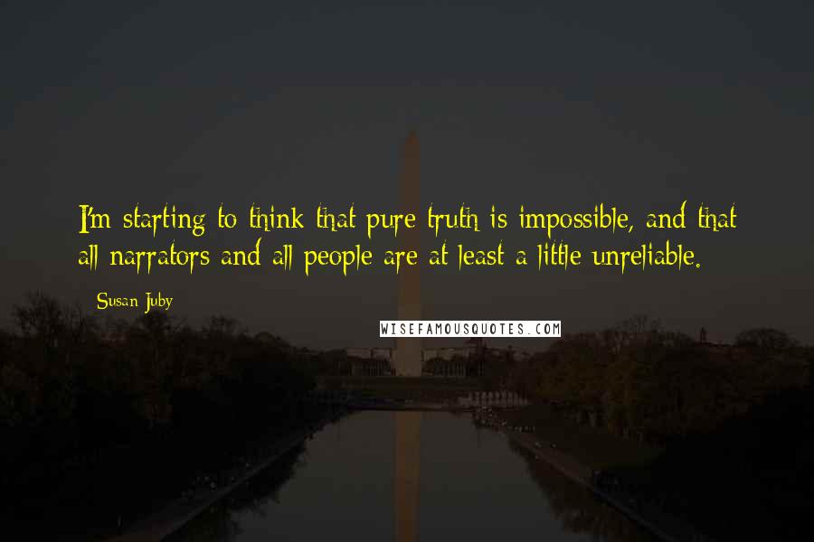 Susan Juby Quotes: I'm starting to think that pure truth is impossible, and that all narrators and all people are at least a little unreliable.