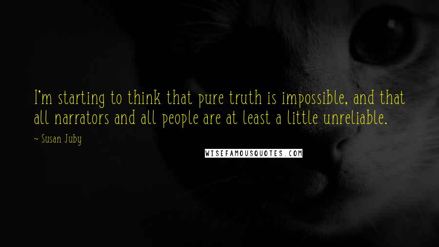 Susan Juby Quotes: I'm starting to think that pure truth is impossible, and that all narrators and all people are at least a little unreliable.