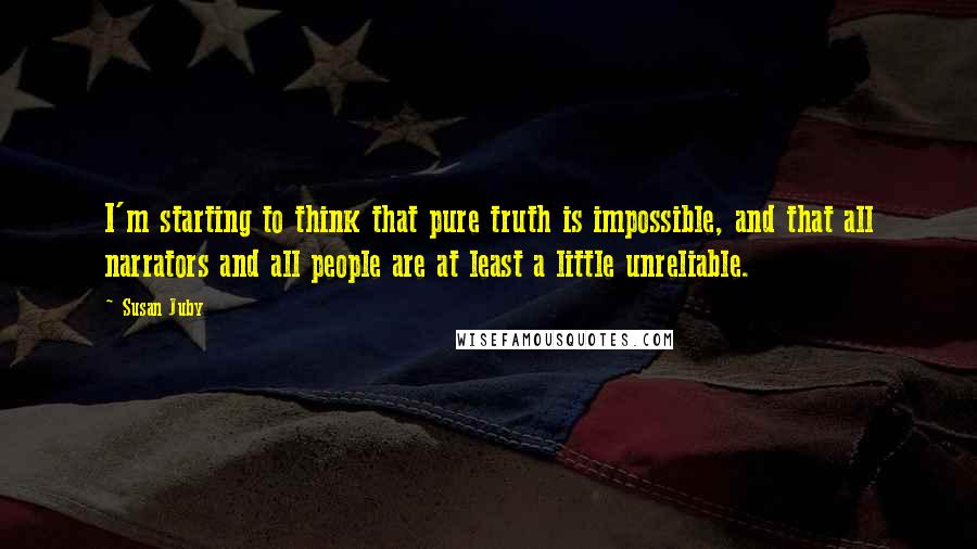 Susan Juby Quotes: I'm starting to think that pure truth is impossible, and that all narrators and all people are at least a little unreliable.