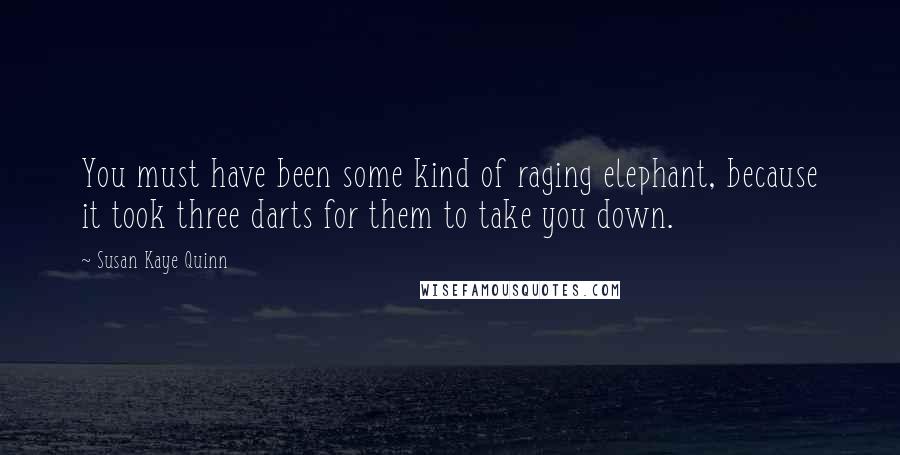 Susan Kaye Quinn Quotes: You must have been some kind of raging elephant, because it took three darts for them to take you down.