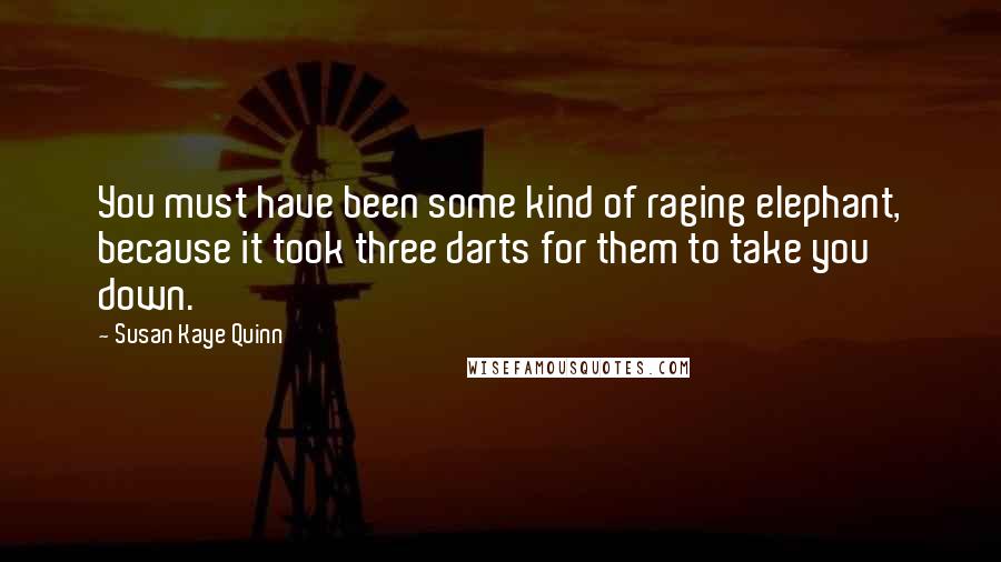 Susan Kaye Quinn Quotes: You must have been some kind of raging elephant, because it took three darts for them to take you down.