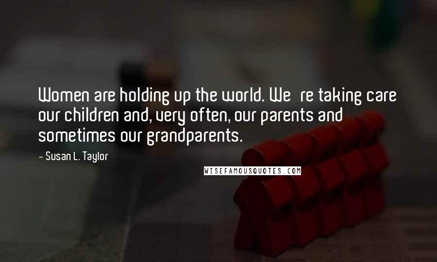 Susan L. Taylor Quotes: Women are holding up the world. We're taking care our children and, very often, our parents and sometimes our grandparents.