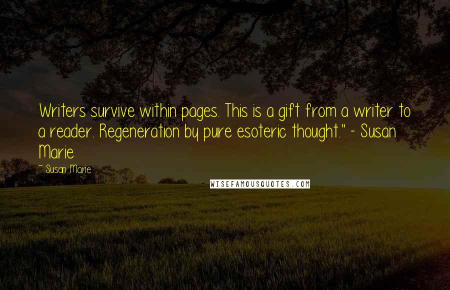 Susan Marie Quotes: Writers survive within pages. This is a gift from a writer to a reader. Regeneration by pure esoteric thought." - Susan Marie