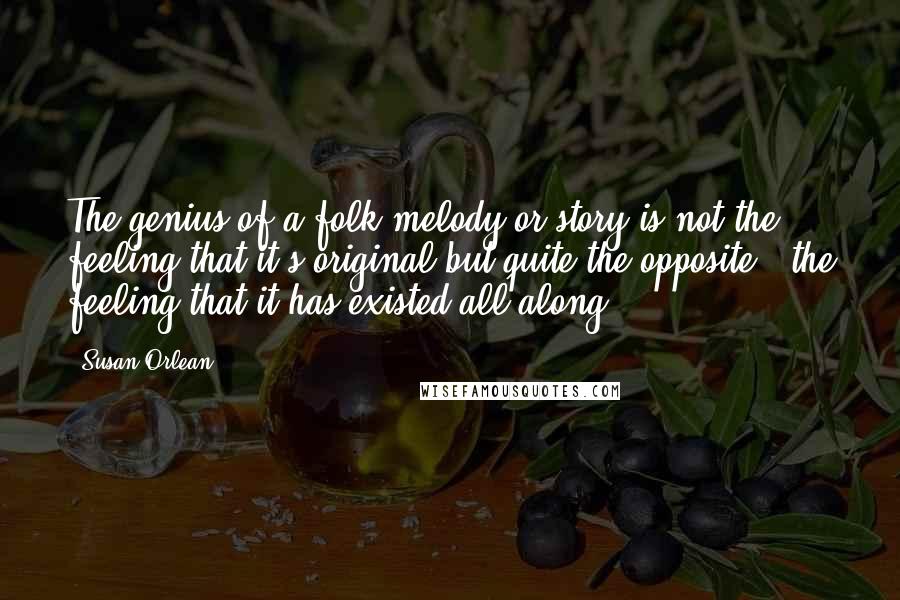 Susan Orlean Quotes: The genius of a folk melody or story is not the feeling that it's original but quite the opposite - the feeling that it has existed all along.