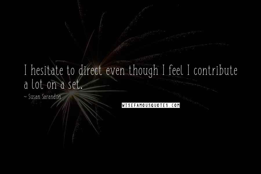 Susan Sarandon Quotes: I hesitate to direct even though I feel I contribute a lot on a set.