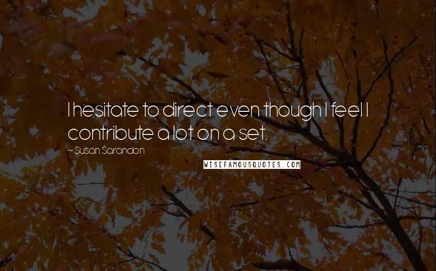 Susan Sarandon Quotes: I hesitate to direct even though I feel I contribute a lot on a set.