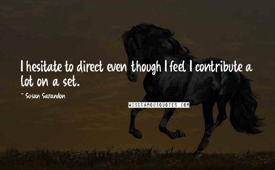 Susan Sarandon Quotes: I hesitate to direct even though I feel I contribute a lot on a set.