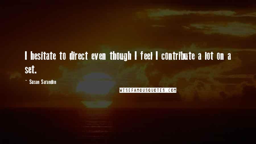 Susan Sarandon Quotes: I hesitate to direct even though I feel I contribute a lot on a set.