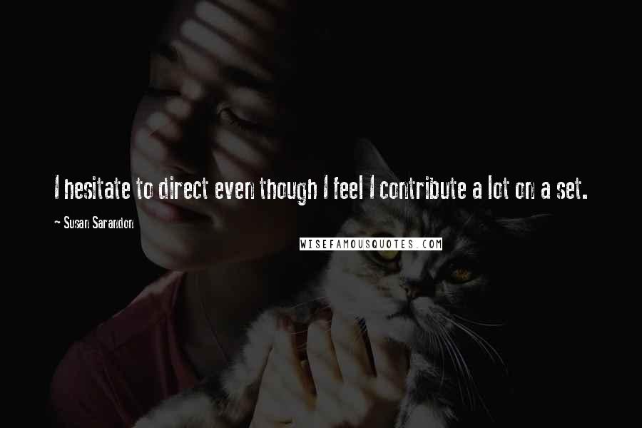 Susan Sarandon Quotes: I hesitate to direct even though I feel I contribute a lot on a set.