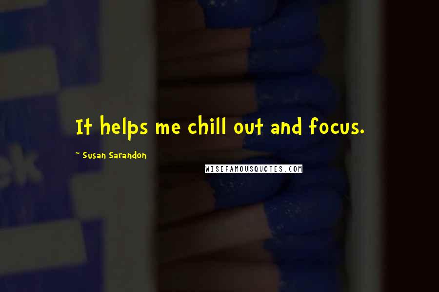 Susan Sarandon Quotes: It helps me chill out and focus.