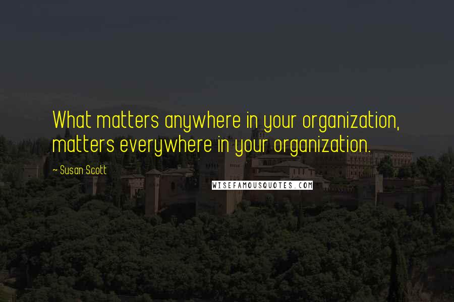 Susan Scott Quotes: What matters anywhere in your organization, matters everywhere in your organization.