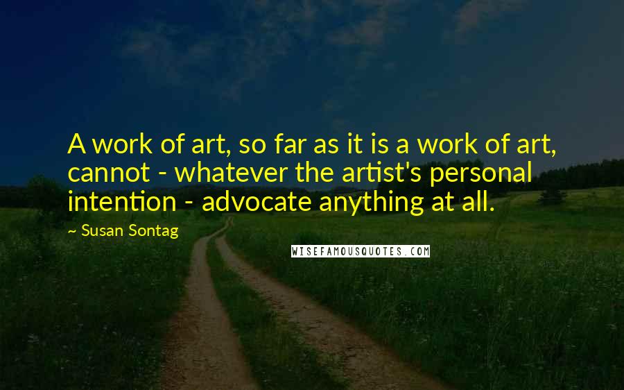 Susan Sontag Quotes: A work of art, so far as it is a work of art, cannot - whatever the artist's personal intention - advocate anything at all.