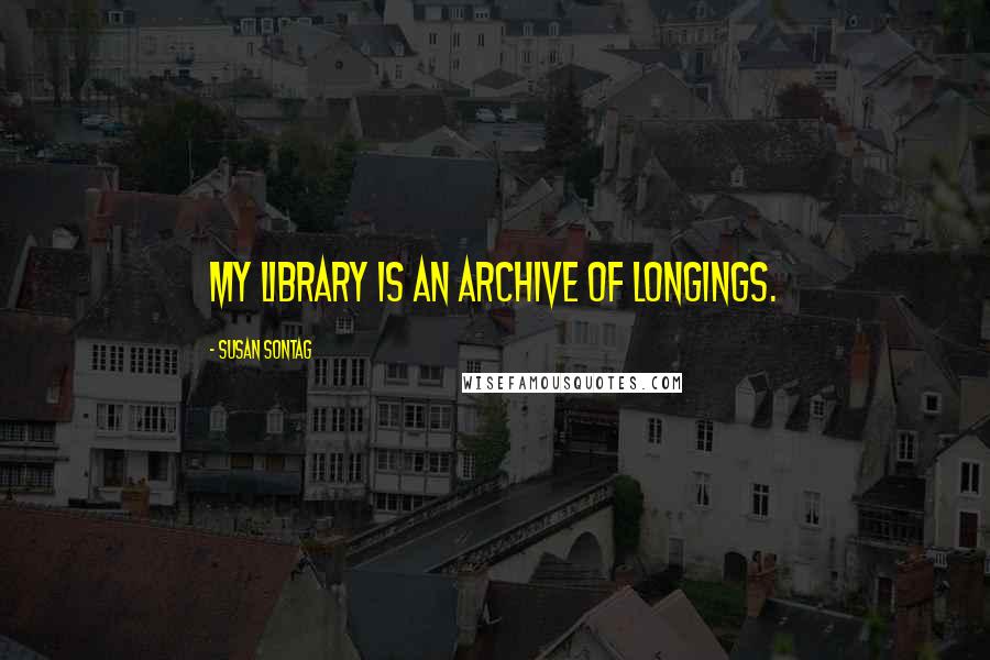 Susan Sontag Quotes: My library is an archive of longings.