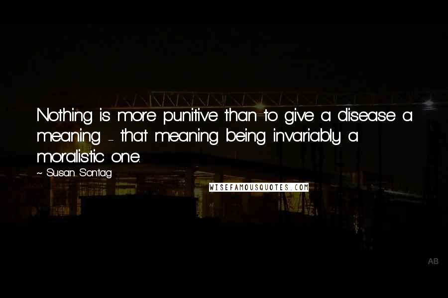 Susan Sontag Quotes: Nothing is more punitive than to give a disease a meaning - that meaning being invariably a moralistic one.