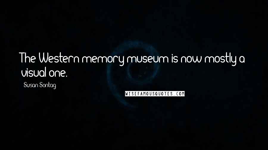 Susan Sontag Quotes: The Western memory museum is now mostly a visual one.