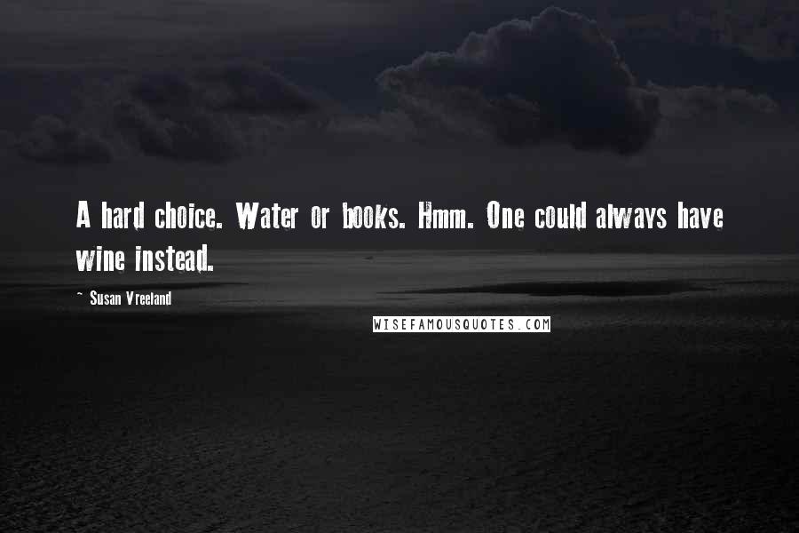 Susan Vreeland Quotes: A hard choice. Water or books. Hmm. One could always have wine instead.