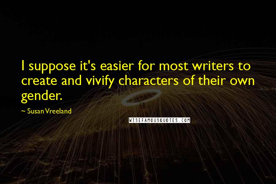 Susan Vreeland Quotes: I suppose it's easier for most writers to create and vivify characters of their own gender.