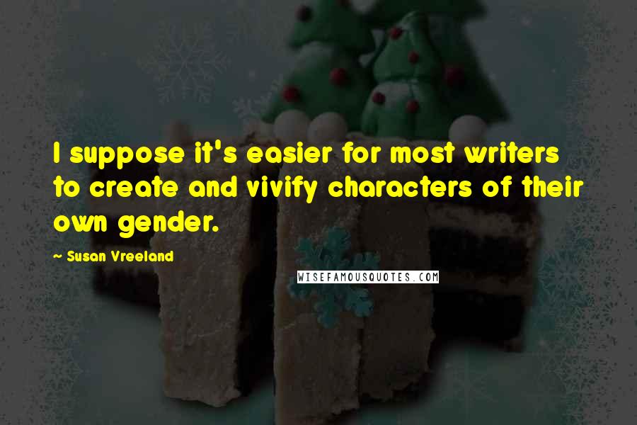 Susan Vreeland Quotes: I suppose it's easier for most writers to create and vivify characters of their own gender.