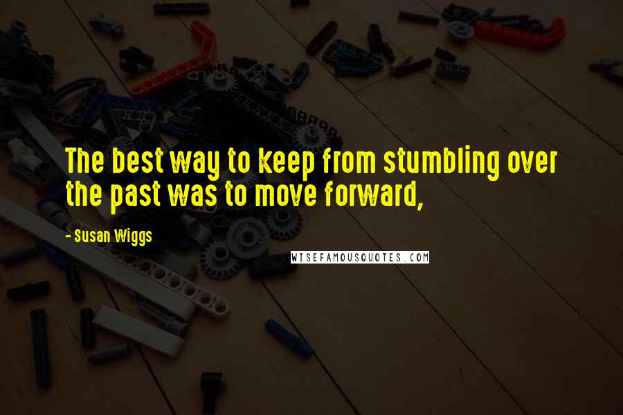 Susan Wiggs Quotes: The best way to keep from stumbling over the past was to move forward,