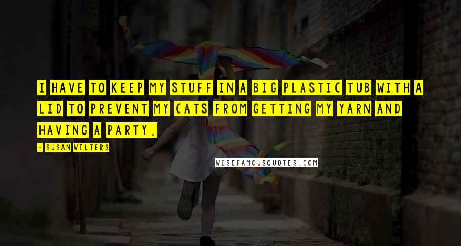 Susan Wilters Quotes: I have to keep my stuff in a big plastic tub with a lid to prevent my cats from getting my yarn and having a party.