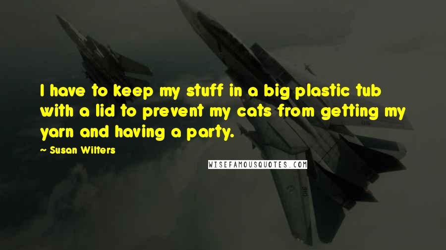 Susan Wilters Quotes: I have to keep my stuff in a big plastic tub with a lid to prevent my cats from getting my yarn and having a party.