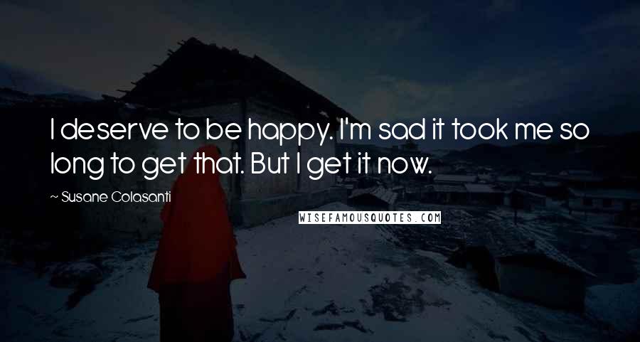 Susane Colasanti Quotes: I deserve to be happy. I'm sad it took me so long to get that. But I get it now.