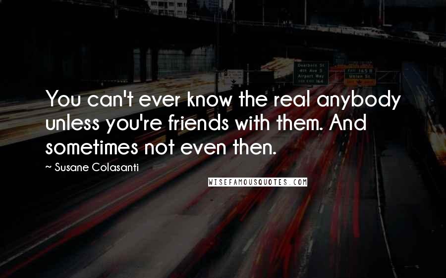 Susane Colasanti Quotes: You can't ever know the real anybody unless you're friends with them. And sometimes not even then.