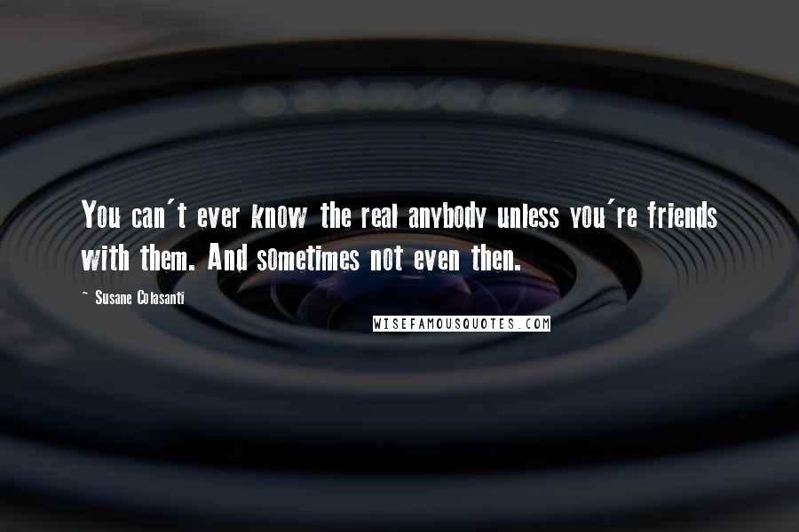 Susane Colasanti Quotes: You can't ever know the real anybody unless you're friends with them. And sometimes not even then.