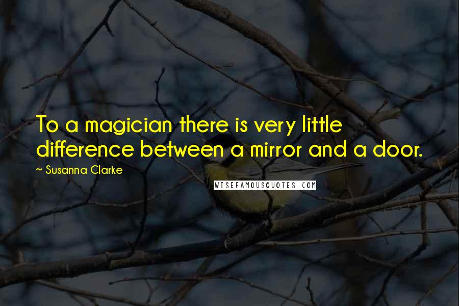 Susanna Clarke Quotes: To a magician there is very little difference between a mirror and a door.