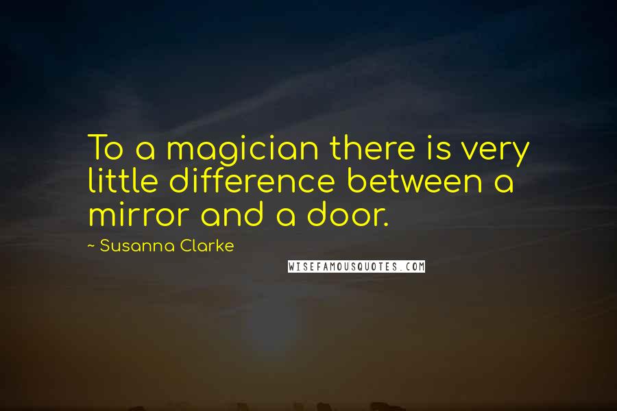 Susanna Clarke Quotes: To a magician there is very little difference between a mirror and a door.