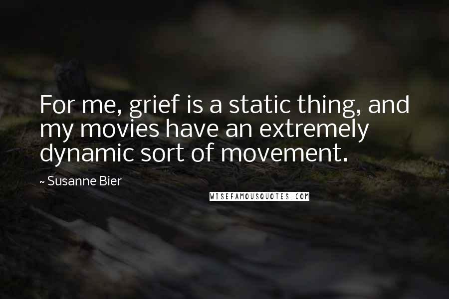 Susanne Bier Quotes: For me, grief is a static thing, and my movies have an extremely dynamic sort of movement.