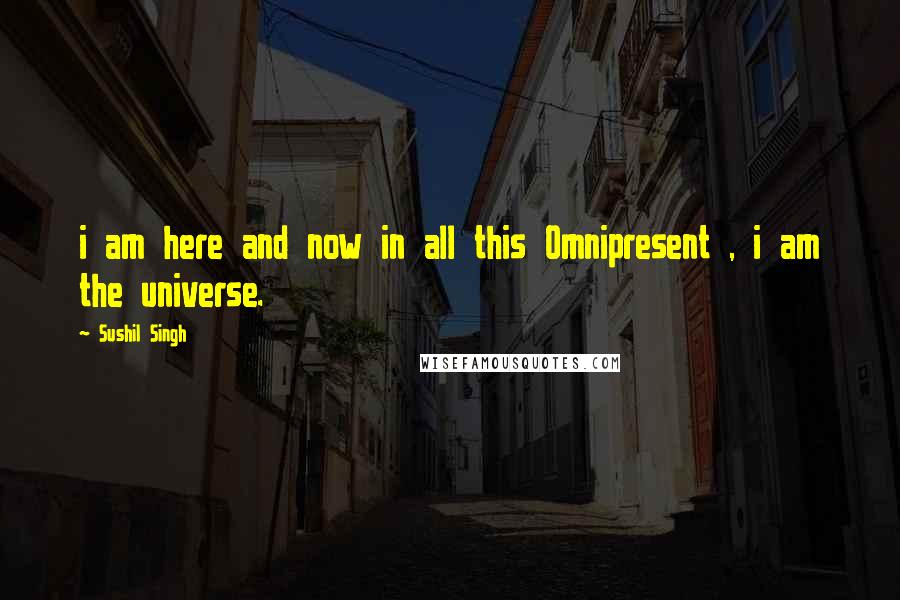 Sushil Singh Quotes: i am here and now in all this Omnipresent , i am the universe.