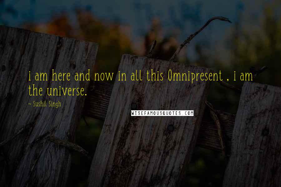 Sushil Singh Quotes: i am here and now in all this Omnipresent , i am the universe.