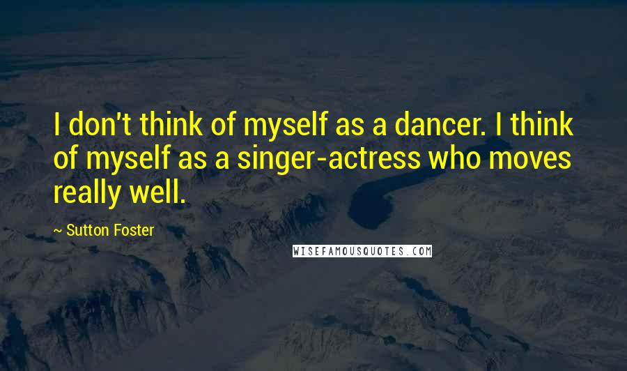 Sutton Foster Quotes: I don't think of myself as a dancer. I think of myself as a singer-actress who moves really well.