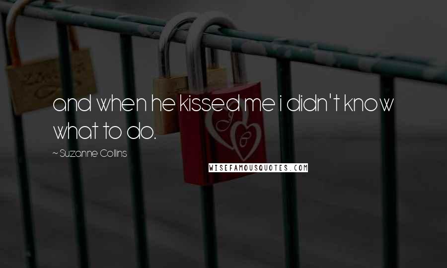 Suzanne Collins Quotes: and when he kissed me i didn't know what to do.