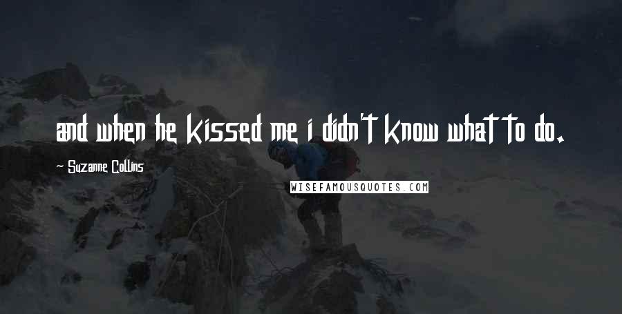 Suzanne Collins Quotes: and when he kissed me i didn't know what to do.