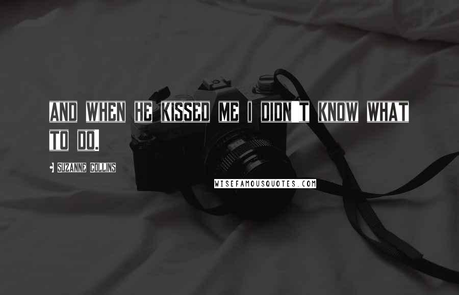 Suzanne Collins Quotes: and when he kissed me i didn't know what to do.