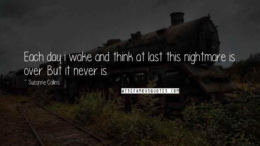 Suzanne Collins Quotes: Each day i wake and think at last this nightmare is over. But it never is.