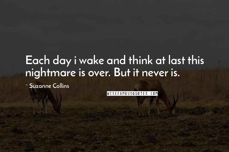 Suzanne Collins Quotes: Each day i wake and think at last this nightmare is over. But it never is.