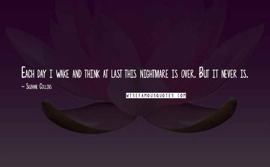 Suzanne Collins Quotes: Each day i wake and think at last this nightmare is over. But it never is.