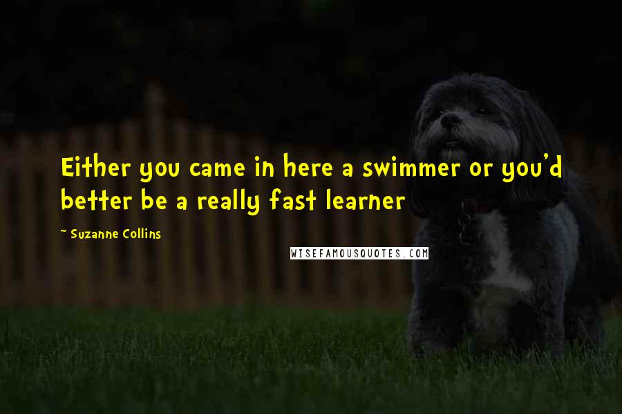 Suzanne Collins Quotes: Either you came in here a swimmer or you'd better be a really fast learner