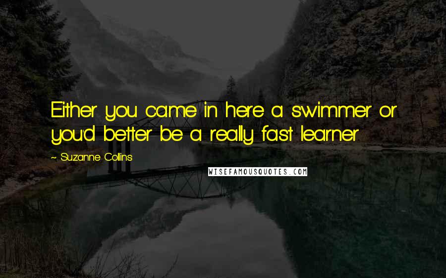 Suzanne Collins Quotes: Either you came in here a swimmer or you'd better be a really fast learner