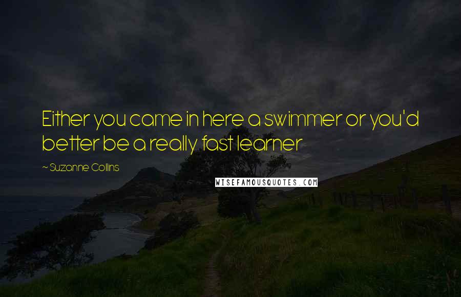 Suzanne Collins Quotes: Either you came in here a swimmer or you'd better be a really fast learner