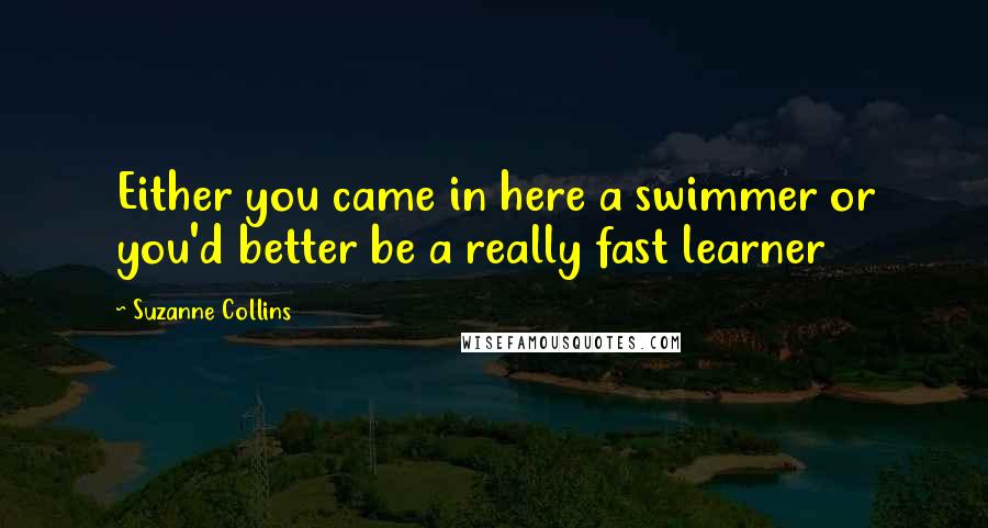 Suzanne Collins Quotes: Either you came in here a swimmer or you'd better be a really fast learner