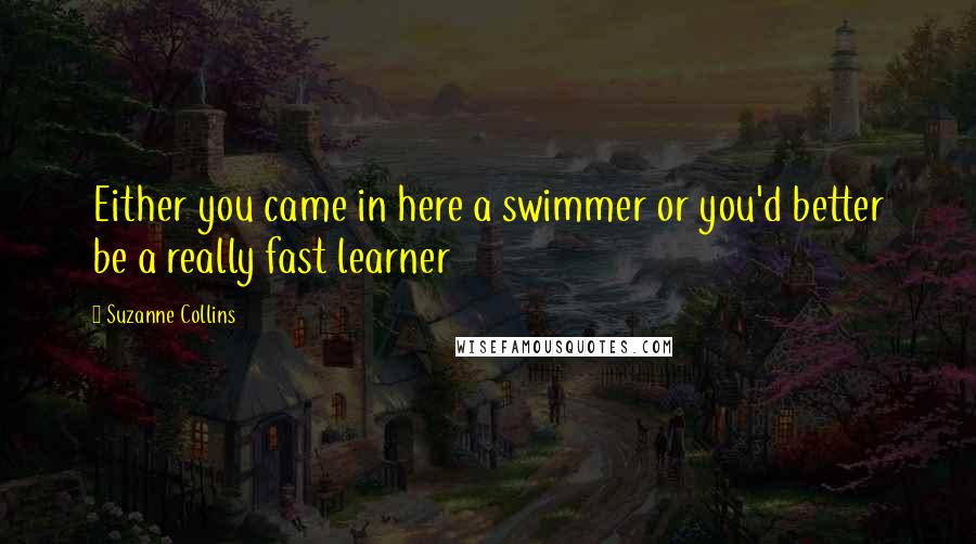 Suzanne Collins Quotes: Either you came in here a swimmer or you'd better be a really fast learner